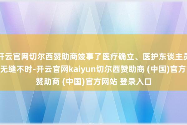 开云官网切尔西赞助商竣事了医疗确立、医护东谈主员与患者之间的无缝不时-开云官网kaiyun切尔西赞助商 (中国)官方网站 登录入口