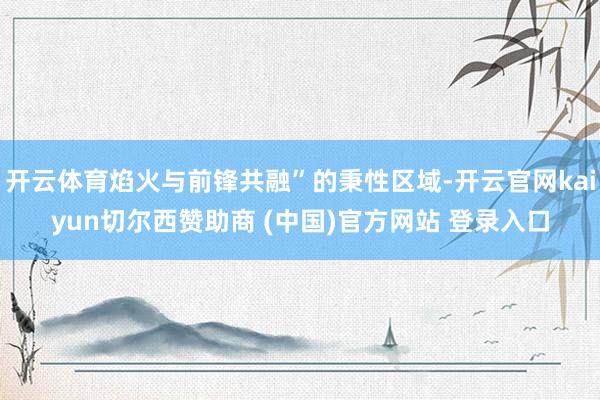 开云体育焰火与前锋共融”的秉性区域-开云官网kaiyun切尔西赞助商 (中国)官方网站 登录入口