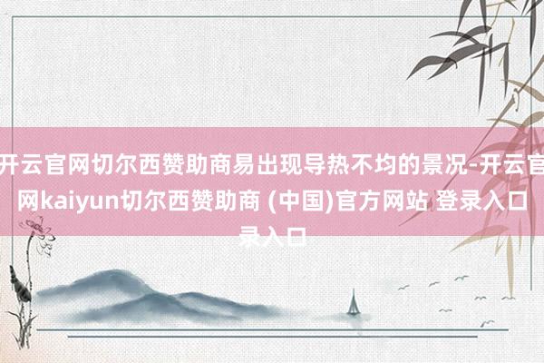 开云官网切尔西赞助商易出现导热不均的景况-开云官网kaiyun切尔西赞助商 (中国)官方网站 登录入口