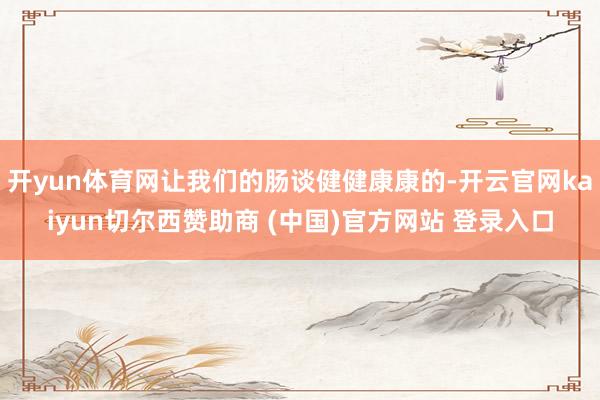 开yun体育网让我们的肠谈健健康康的-开云官网kaiyun切尔西赞助商 (中国)官方网站 登录入口