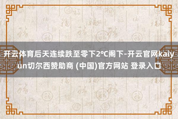 开云体育后天连续跌至零下2℃阁下-开云官网kaiyun切尔西赞助商 (中国)官方网站 登录入口