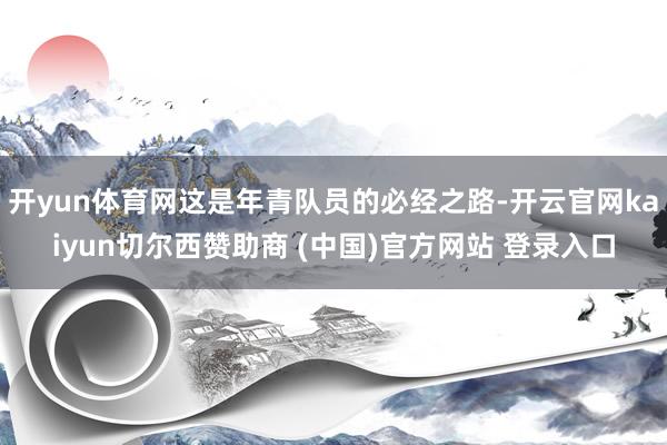 开yun体育网这是年青队员的必经之路-开云官网kaiyun切尔西赞助商 (中国)官方网站 登录入口