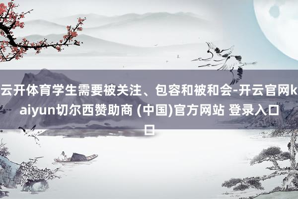 云开体育学生需要被关注、包容和被和会-开云官网kaiyun切尔西赞助商 (中国)官方网站 登录入口