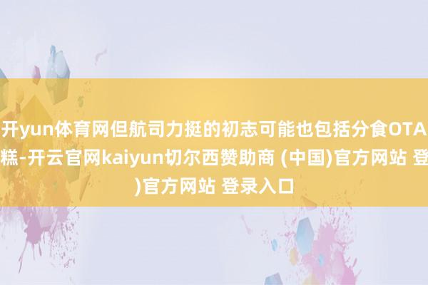 开yun体育网但航司力挺的初志可能也包括分食OTA这块蛋糕-开云官网kaiyun切尔西赞助商 (中国)官方网站 登录入口