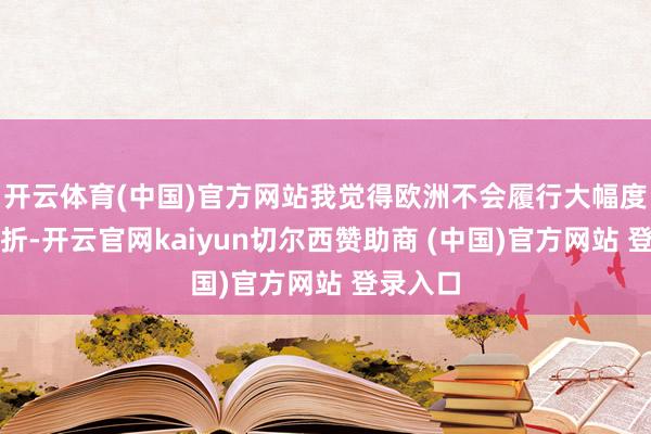 开云体育(中国)官方网站我觉得欧洲不会履行大幅度关税挫折-开云官网kaiyun切尔西赞助商 (中国)官方网站 登录入口
