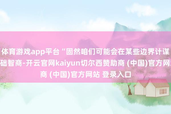 体育游戏app平台“固然咱们可能会在某些边界计谋性地诊疗基础智商-开云官网kaiyun切尔西赞助商 (中国)官方网站 登录入口