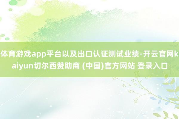 体育游戏app平台以及出口认证测试业绩-开云官网kaiyun切尔西赞助商 (中国)官方网站 登录入口