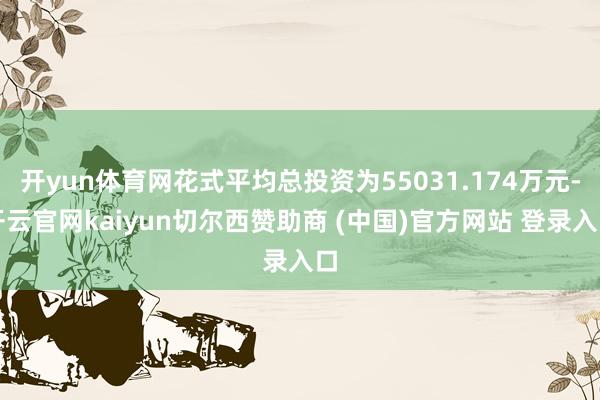 开yun体育网花式平均总投资为55031.174万元-开云官网kaiyun切尔西赞助商 (中国)官方网站 登录入口