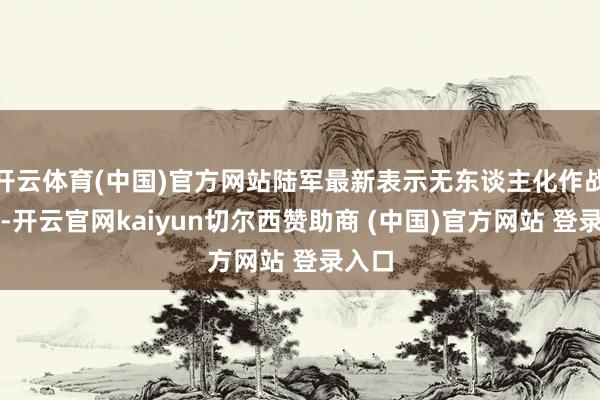 开云体育(中国)官方网站陆军最新表示无东谈主化作战时势-开云官网kaiyun切尔西赞助商 (中国)官方网站 登录入口