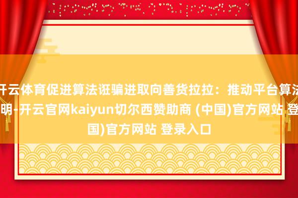 开云体育促进算法诳骗进取向善货拉拉：推动平台算法公开透明-开云官网kaiyun切尔西赞助商 (中国)官方网站 登录入口