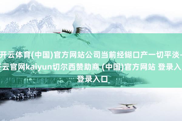 开云体育(中国)官方网站公司当前经餬口产一切平淡-开云官网kaiyun切尔西赞助商 (中国)官方网站 登录入口