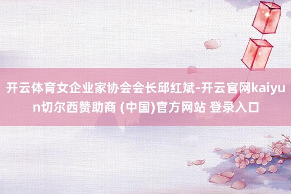 开云体育女企业家协会会长邱红斌-开云官网kaiyun切尔西赞助商 (中国)官方网站 登录入口
