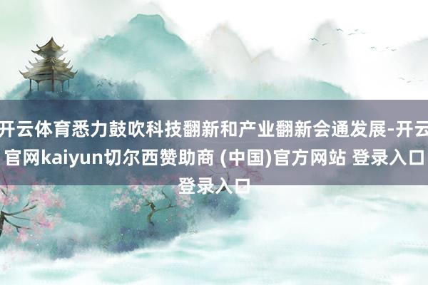 开云体育悉力鼓吹科技翻新和产业翻新会通发展-开云官网kaiyun切尔西赞助商 (中国)官方网站 登录入口