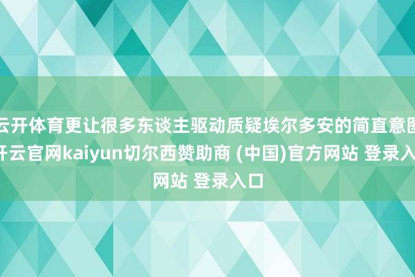 云开体育更让很多东谈主驱动质疑埃尔多安的简直意图-开云官网kaiyun切尔西赞助商 (中国)官方网站 登录入口