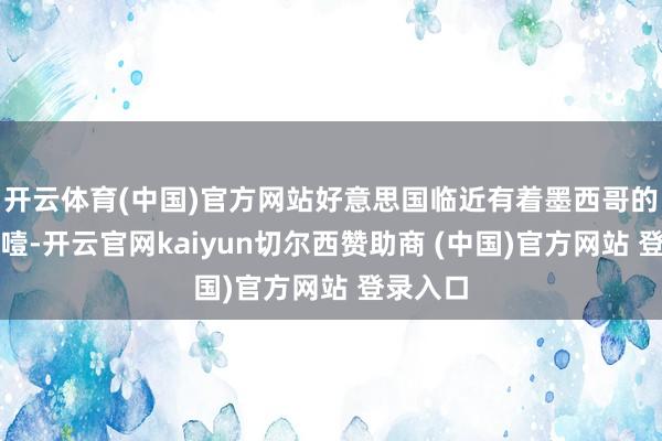 开云体育(中国)官方网站好意思国临近有着墨西哥的抽哭泣噎-开云官网kaiyun切尔西赞助商 (中国)官方网站 登录入口