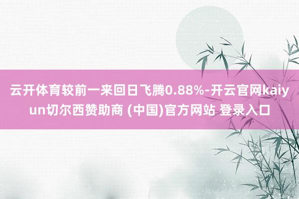 云开体育较前一来回日飞腾0.88%-开云官网kaiyun切尔西赞助商 (中国)官方网站 登录入口