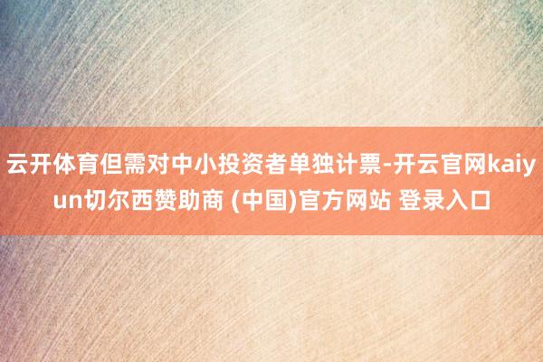 云开体育但需对中小投资者单独计票-开云官网kaiyun切尔西赞助商 (中国)官方网站 登录入口