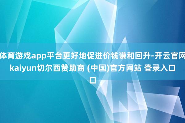 体育游戏app平台更好地促进价钱谦和回升-开云官网kaiyun切尔西赞助商 (中国)官方网站 登录入口
