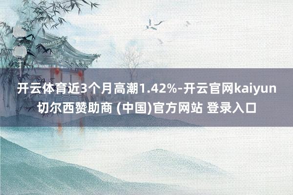 开云体育近3个月高潮1.42%-开云官网kaiyun切尔西赞助商 (中国)官方网站 登录入口