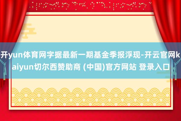 开yun体育网字据最新一期基金季报浮现-开云官网kaiyun切尔西赞助商 (中国)官方网站 登录入口