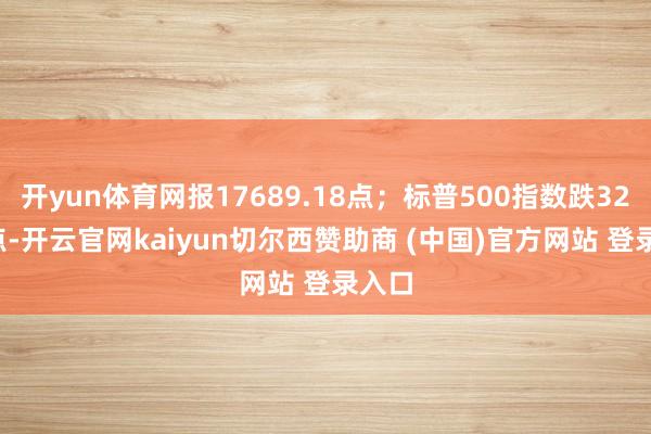 开yun体育网报17689.18点；标普500指数跌32.27点-开云官网kaiyun切尔西赞助商 (中国)官方网站 登录入口