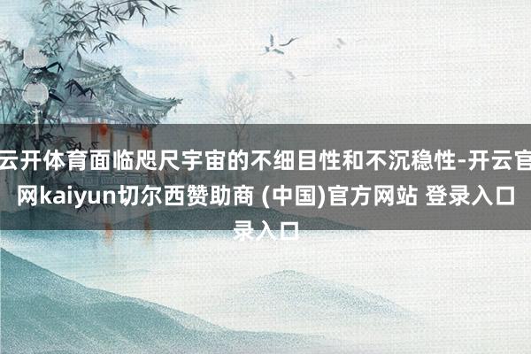 云开体育面临咫尺宇宙的不细目性和不沉稳性-开云官网kaiyun切尔西赞助商 (中国)官方网站 登录入口
