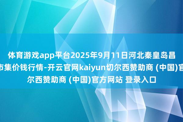 体育游戏app平台2025年9月11日河北秦皇岛昌黎农副居品批发市集价钱行情-开云官网kaiyun切尔西赞助商 (中国)官方网站 登录入口