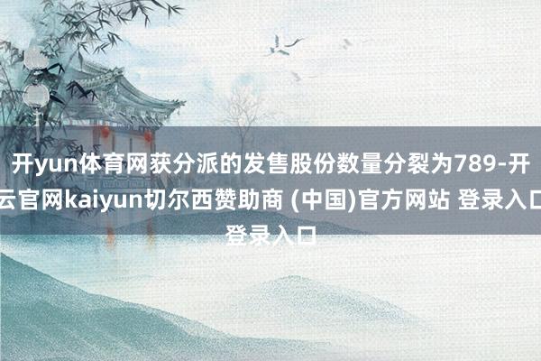 开yun体育网获分派的发售股份数量分裂为789-开云官网kaiyun切尔西赞助商 (中国)官方网站 登录入口