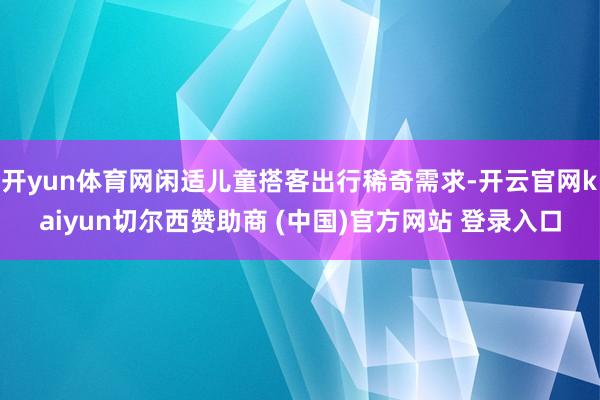 开yun体育网闲适儿童搭客出行稀奇需求-开云官网kaiyun切尔西赞助商 (中国)官方网站 登录入口