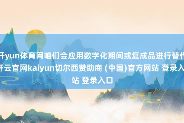开yun体育网咱们会应用数字化期间或复成品进行替代-开云官网kaiyun切尔西赞助商 (中国)官方网站 登录入口