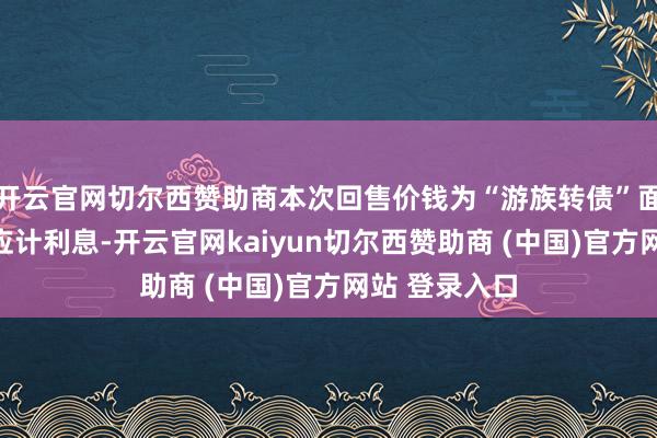 开云官网切尔西赞助商本次回售价钱为“游族转债”面值加受骗期应计利息-开云官网kaiyun切尔西赞助商 (中国)官方网站 登录入口