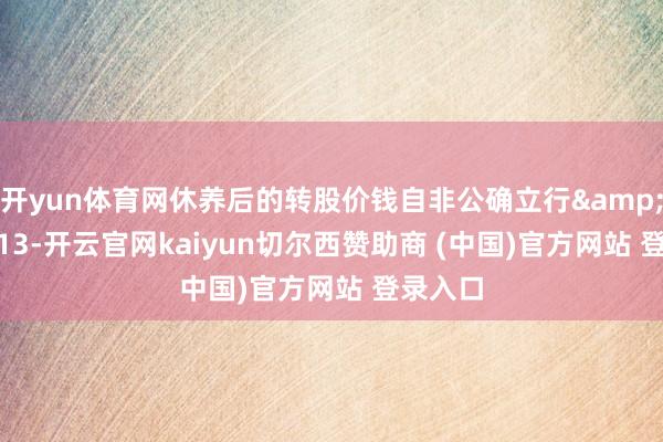 开yun体育网休养后的转股价钱自非公确立行 13-开云官网kaiyun切尔西赞助商 (中国)官方网站 登录入口
