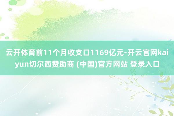 云开体育前11个月收支口1169亿元-开云官网kaiyun切尔西赞助商 (中国)官方网站 登录入口