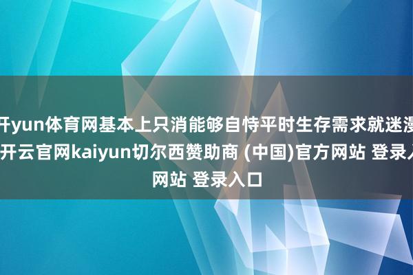 开yun体育网基本上只消能够自恃平时生存需求就迷漫了-开云官网kaiyun切尔西赞助商 (中国)官方网站 登录入口