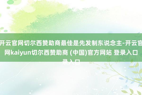 开云官网切尔西赞助商最佳是先发制东说念主-开云官网kaiyun切尔西赞助商 (中国)官方网站 登录入口
