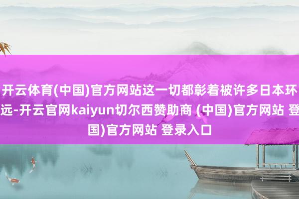 开云体育(中国)官方网站这一切都彰着被许多日本环球所疏远-开云官网kaiyun切尔西赞助商 (中国)官方网站 登录入口