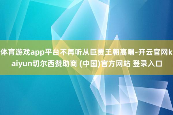 体育游戏app平台不再听从巨贾王朝高唱-开云官网kaiyun切尔西赞助商 (中国)官方网站 登录入口