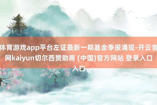 体育游戏app平台左证最新一期基金季报涌现-开云官网kaiyun切尔西赞助商 (中国)官方网站 登录入口