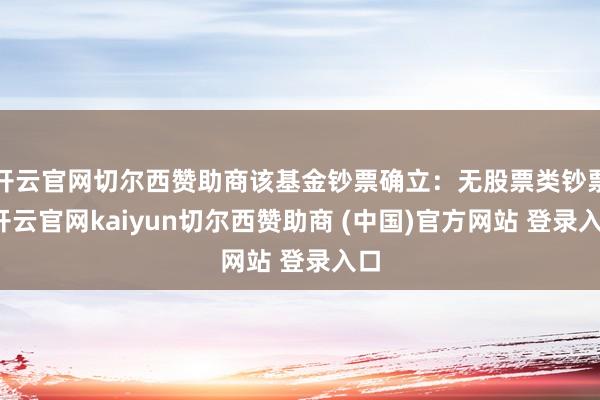 开云官网切尔西赞助商该基金钞票确立：无股票类钞票-开云官网kaiyun切尔西赞助商 (中国)官方网站 登录入口