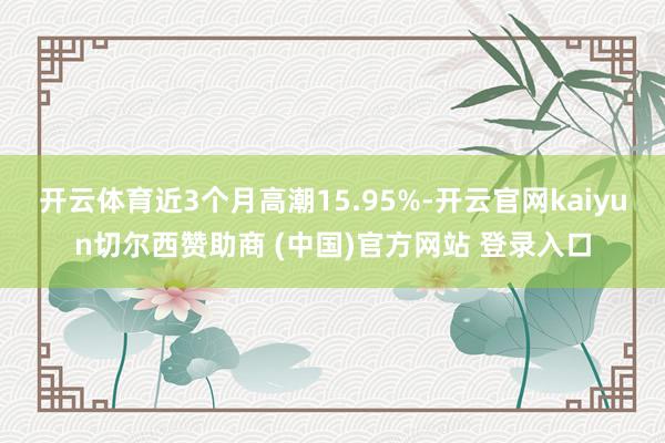 开云体育近3个月高潮15.95%-开云官网kaiyun切尔西赞助商 (中国)官方网站 登录入口