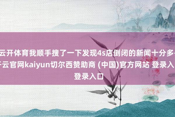 云开体育我顺手搜了一下发现4s店倒闭的新闻十分多-开云官网kaiyun切尔西赞助商 (中国)官方网站 登录入口
