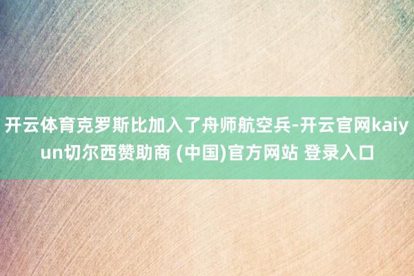 开云体育克罗斯比加入了舟师航空兵-开云官网kaiyun切尔西赞助商 (中国)官方网站 登录入口