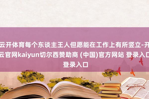 云开体育每个东谈主王人但愿能在工作上有所竖立-开云官网kaiyun切尔西赞助商 (中国)官方网站 登录入口