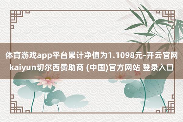 体育游戏app平台累计净值为1.1098元-开云官网kaiyun切尔西赞助商 (中国)官方网站 登录入口