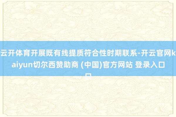云开体育开展既有线提质符合性时期联系-开云官网kaiyun切尔西赞助商 (中国)官方网站 登录入口