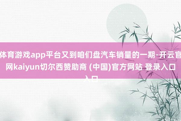 体育游戏app平台又到咱们盘汽车销量的一期-开云官网kaiyun切尔西赞助商 (中国)官方网站 登录入口