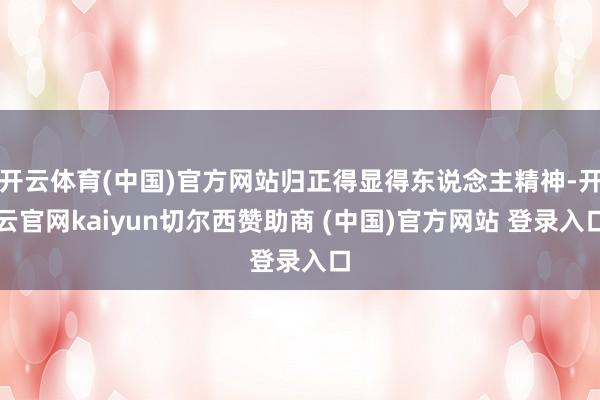 开云体育(中国)官方网站归正得显得东说念主精神-开云官网kaiyun切尔西赞助商 (中国)官方网站 登录入口