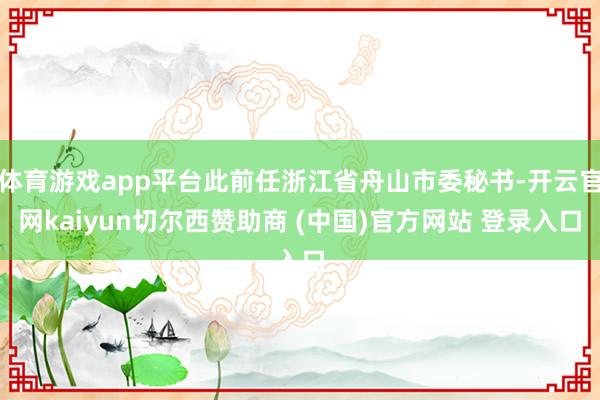 体育游戏app平台此前任浙江省舟山市委秘书-开云官网kaiyun切尔西赞助商 (中国)官方网站 登录入口