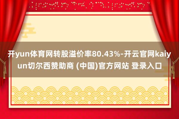 开yun体育网转股溢价率80.43%-开云官网kaiyun切尔西赞助商 (中国)官方网站 登录入口