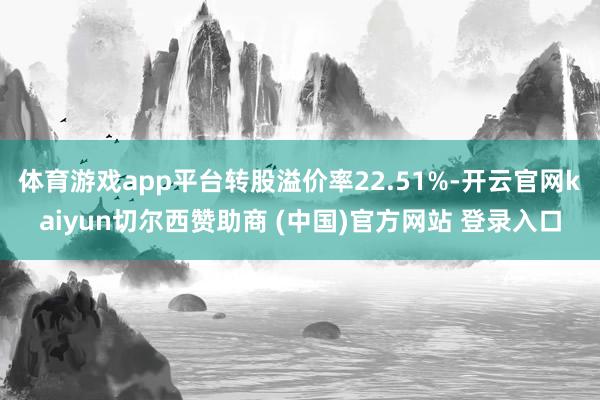 体育游戏app平台转股溢价率22.51%-开云官网kaiyun切尔西赞助商 (中国)官方网站 登录入口